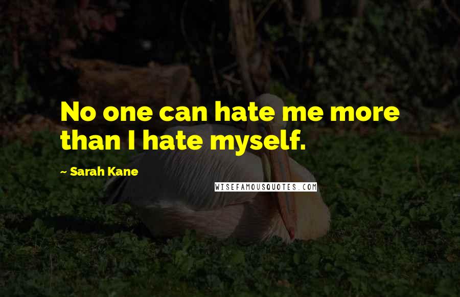 Sarah Kane Quotes: No one can hate me more than I hate myself.