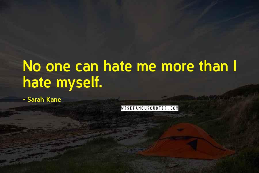 Sarah Kane Quotes: No one can hate me more than I hate myself.