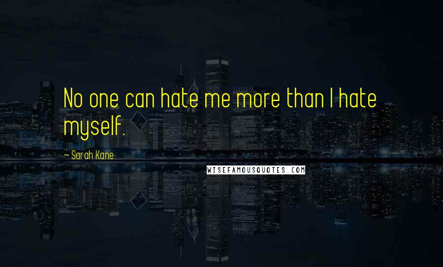 Sarah Kane Quotes: No one can hate me more than I hate myself.