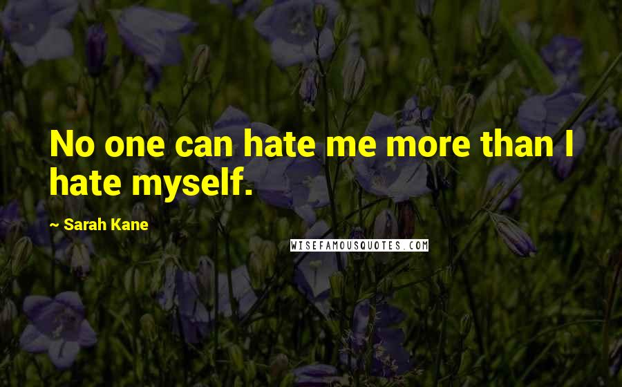 Sarah Kane Quotes: No one can hate me more than I hate myself.