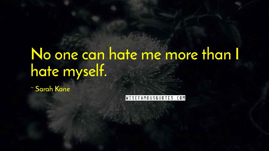 Sarah Kane Quotes: No one can hate me more than I hate myself.