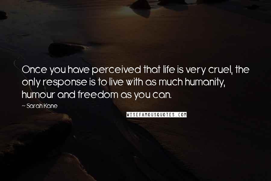 Sarah Kane Quotes: Once you have perceived that life is very cruel, the only response is to live with as much humanity, humour and freedom as you can.