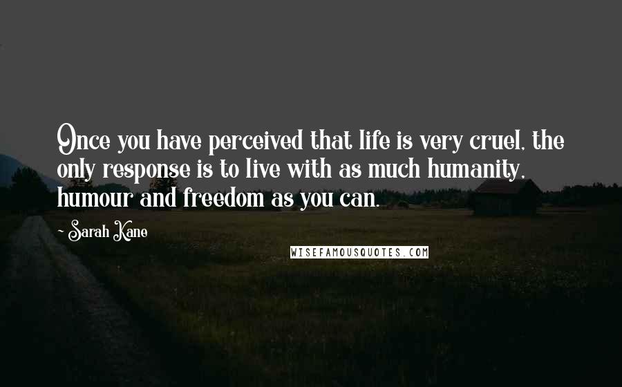 Sarah Kane Quotes: Once you have perceived that life is very cruel, the only response is to live with as much humanity, humour and freedom as you can.