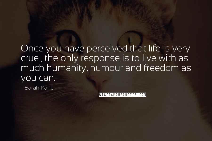 Sarah Kane Quotes: Once you have perceived that life is very cruel, the only response is to live with as much humanity, humour and freedom as you can.