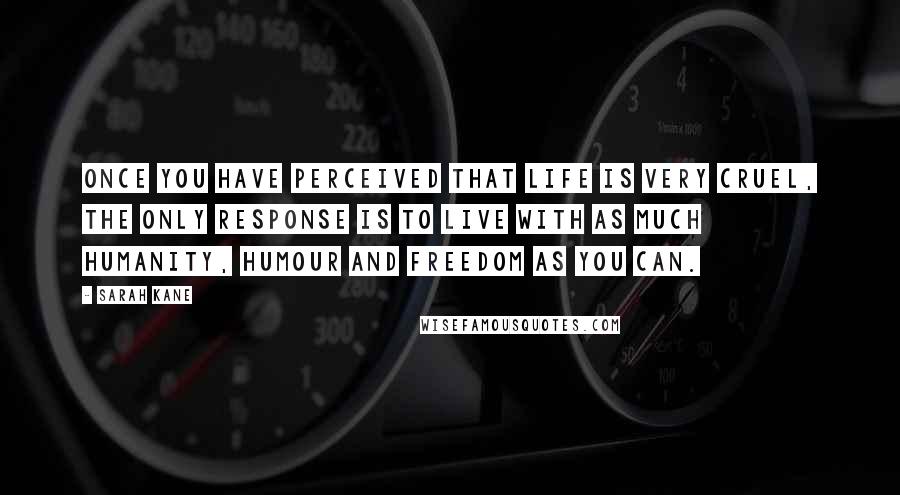 Sarah Kane Quotes: Once you have perceived that life is very cruel, the only response is to live with as much humanity, humour and freedom as you can.