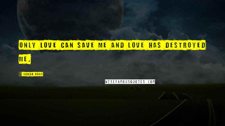 Sarah Kane Quotes: Only love can save me and love has destroyed me.