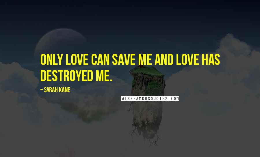 Sarah Kane Quotes: Only love can save me and love has destroyed me.