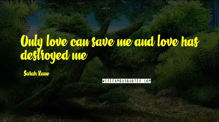 Sarah Kane Quotes: Only love can save me and love has destroyed me.