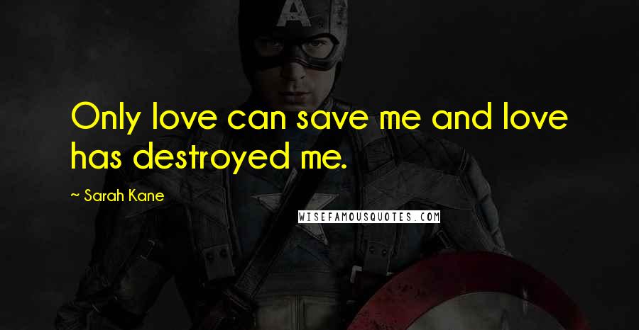 Sarah Kane Quotes: Only love can save me and love has destroyed me.