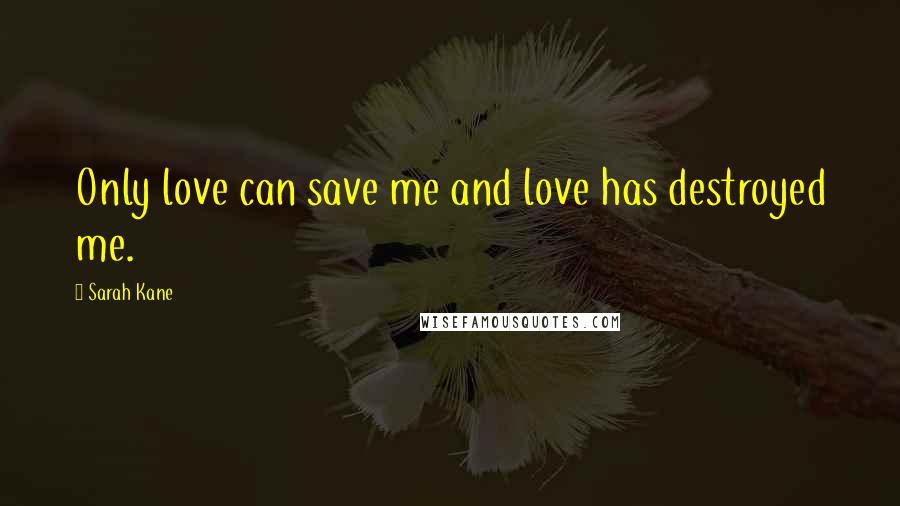 Sarah Kane Quotes: Only love can save me and love has destroyed me.