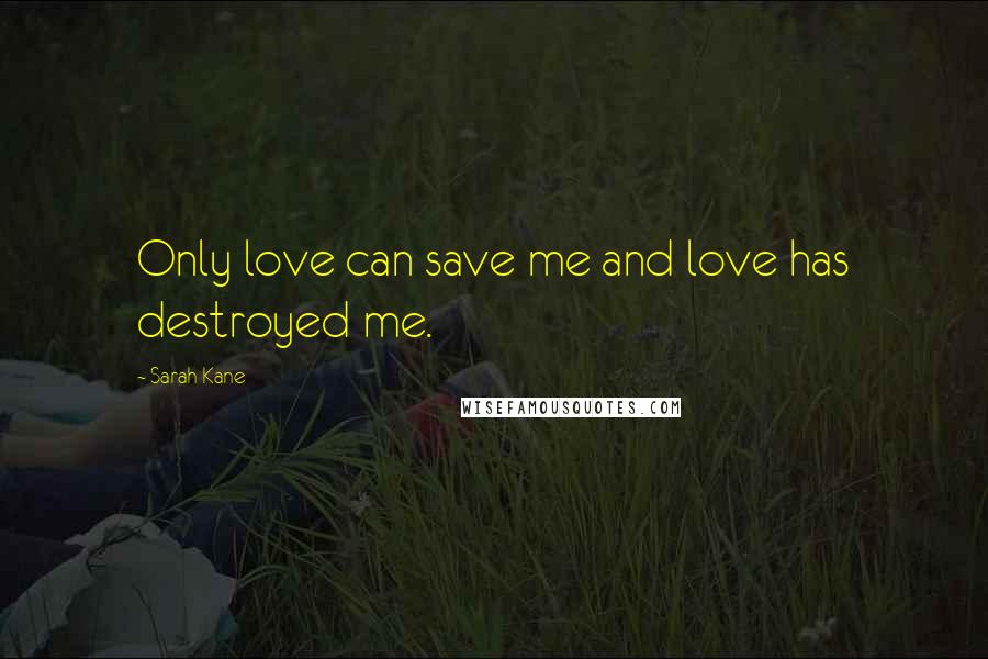 Sarah Kane Quotes: Only love can save me and love has destroyed me.