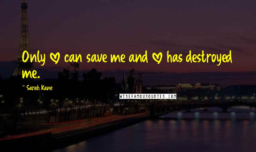 Sarah Kane Quotes: Only love can save me and love has destroyed me.