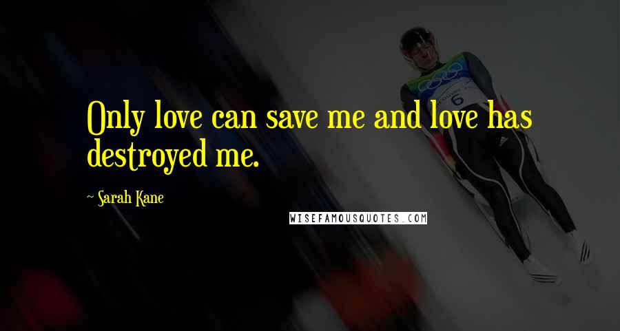 Sarah Kane Quotes: Only love can save me and love has destroyed me.