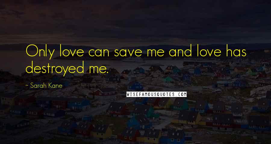 Sarah Kane Quotes: Only love can save me and love has destroyed me.