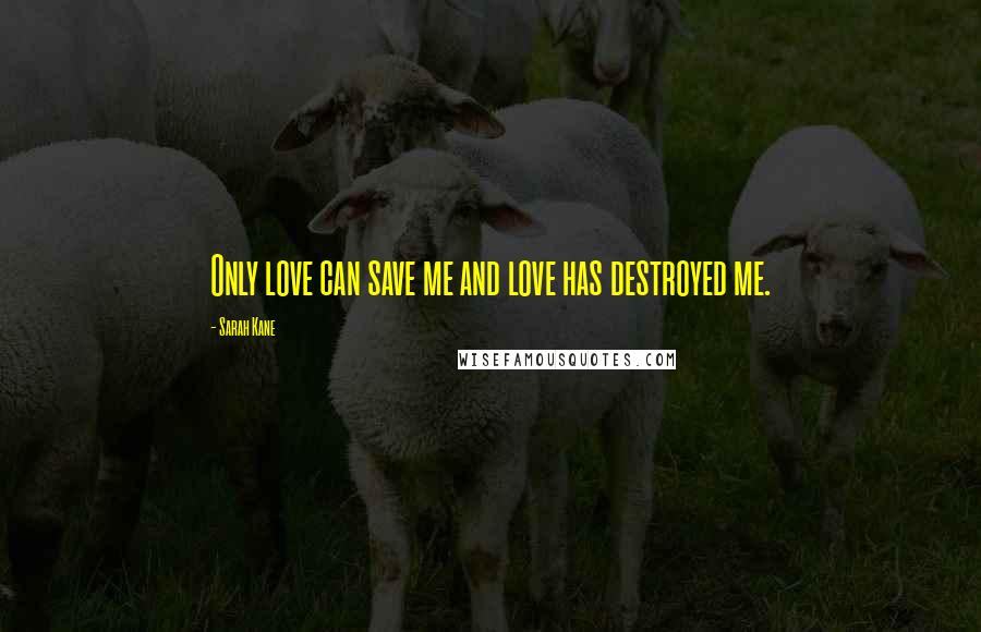 Sarah Kane Quotes: Only love can save me and love has destroyed me.