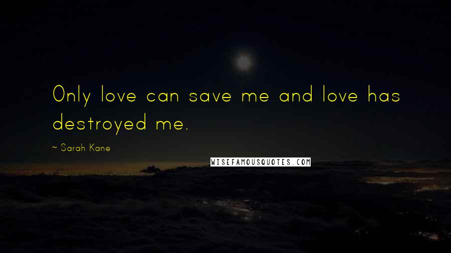 Sarah Kane Quotes: Only love can save me and love has destroyed me.