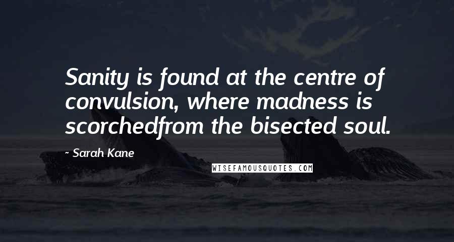 Sarah Kane Quotes: Sanity is found at the centre of convulsion, where madness is scorchedfrom the bisected soul.