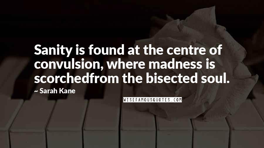 Sarah Kane Quotes: Sanity is found at the centre of convulsion, where madness is scorchedfrom the bisected soul.