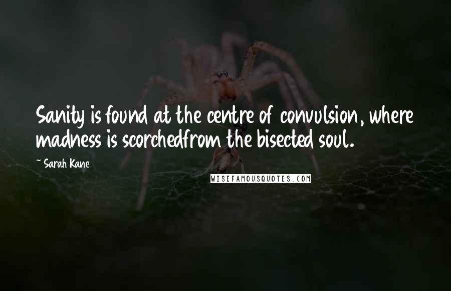 Sarah Kane Quotes: Sanity is found at the centre of convulsion, where madness is scorchedfrom the bisected soul.