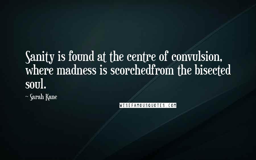 Sarah Kane Quotes: Sanity is found at the centre of convulsion, where madness is scorchedfrom the bisected soul.