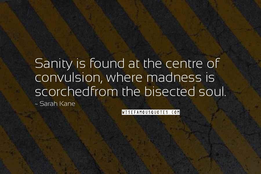Sarah Kane Quotes: Sanity is found at the centre of convulsion, where madness is scorchedfrom the bisected soul.
