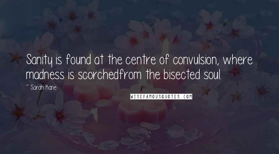 Sarah Kane Quotes: Sanity is found at the centre of convulsion, where madness is scorchedfrom the bisected soul.