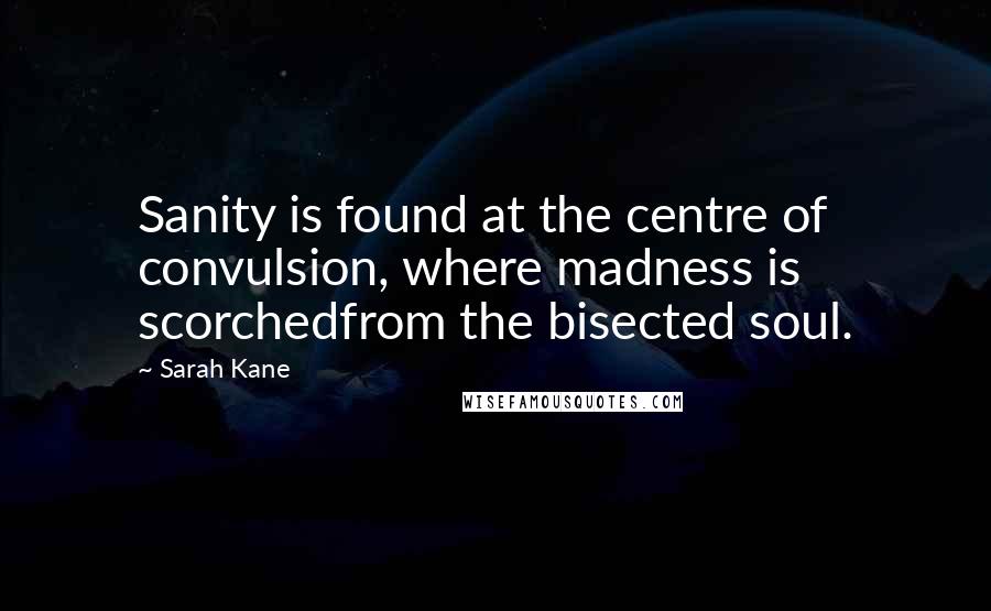 Sarah Kane Quotes: Sanity is found at the centre of convulsion, where madness is scorchedfrom the bisected soul.