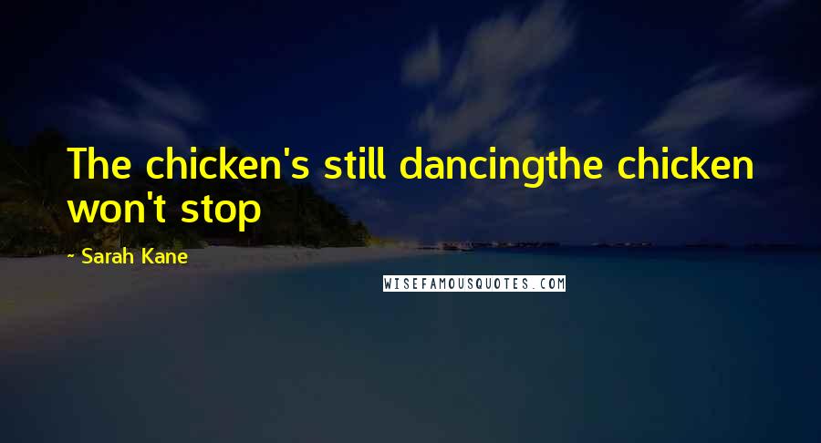 Sarah Kane Quotes: The chicken's still dancingthe chicken won't stop