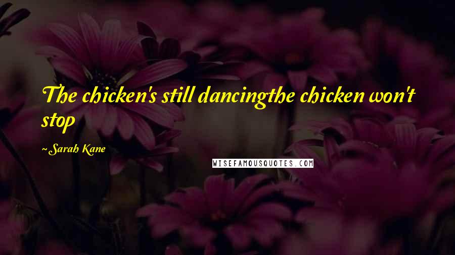Sarah Kane Quotes: The chicken's still dancingthe chicken won't stop