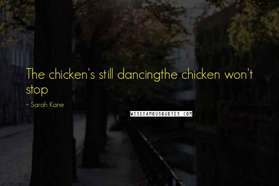 Sarah Kane Quotes: The chicken's still dancingthe chicken won't stop