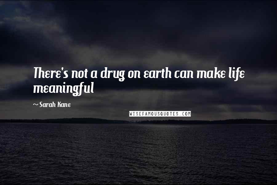 Sarah Kane Quotes: There's not a drug on earth can make life meaningful