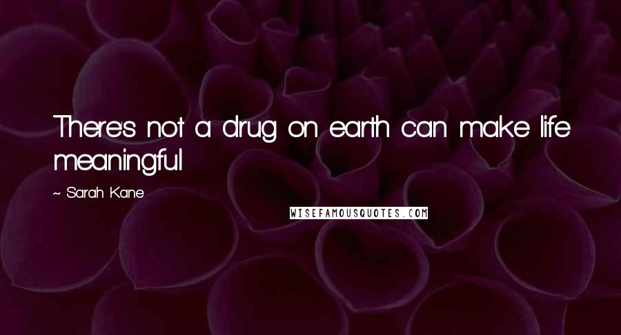 Sarah Kane Quotes: There's not a drug on earth can make life meaningful