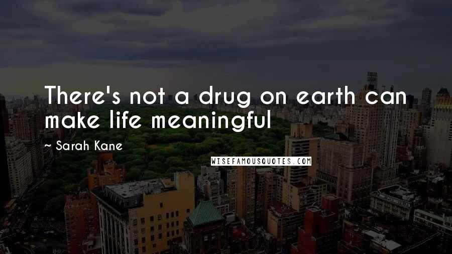 Sarah Kane Quotes: There's not a drug on earth can make life meaningful