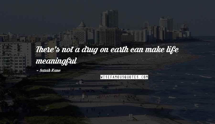 Sarah Kane Quotes: There's not a drug on earth can make life meaningful