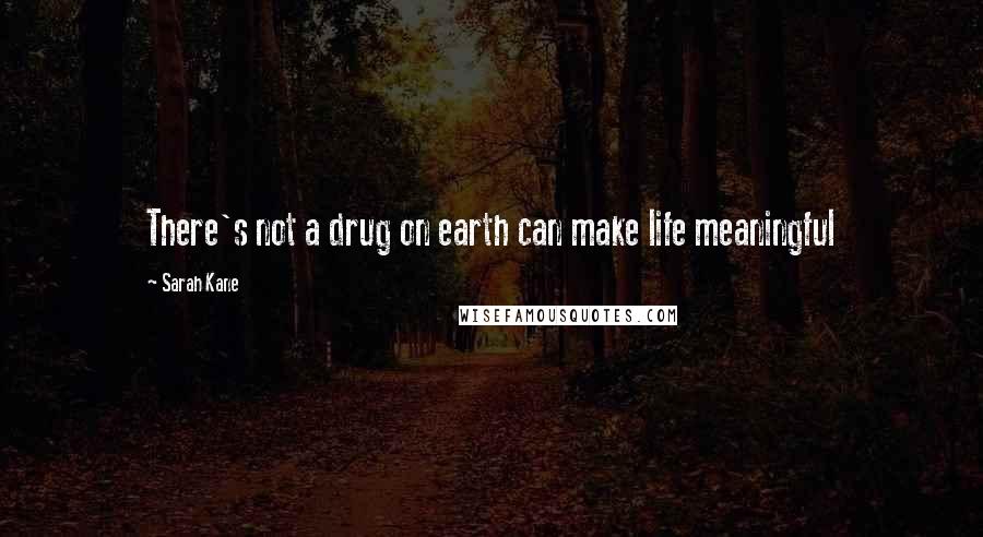 Sarah Kane Quotes: There's not a drug on earth can make life meaningful