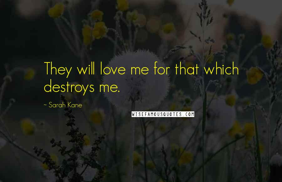 Sarah Kane Quotes: They will love me for that which destroys me.