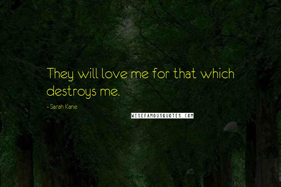 Sarah Kane Quotes: They will love me for that which destroys me.