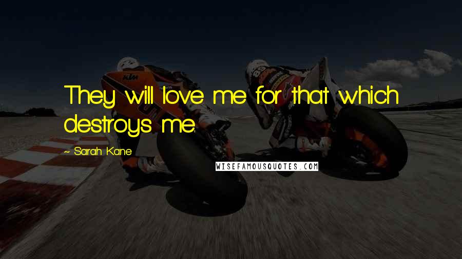 Sarah Kane Quotes: They will love me for that which destroys me.