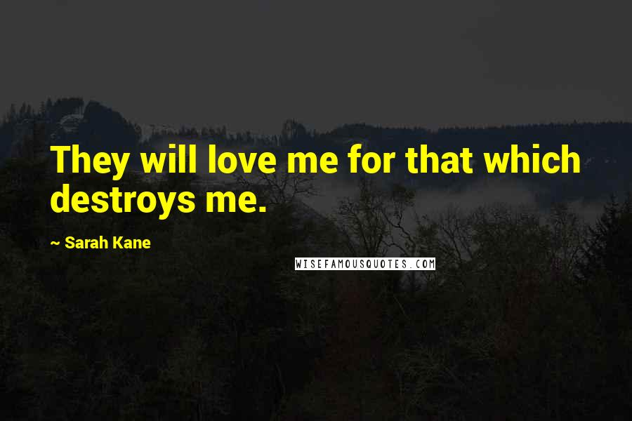 Sarah Kane Quotes: They will love me for that which destroys me.