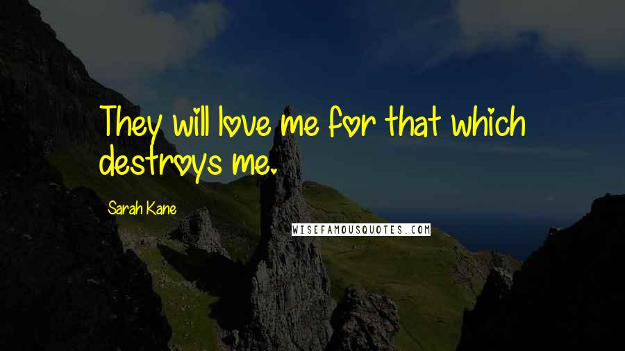 Sarah Kane Quotes: They will love me for that which destroys me.