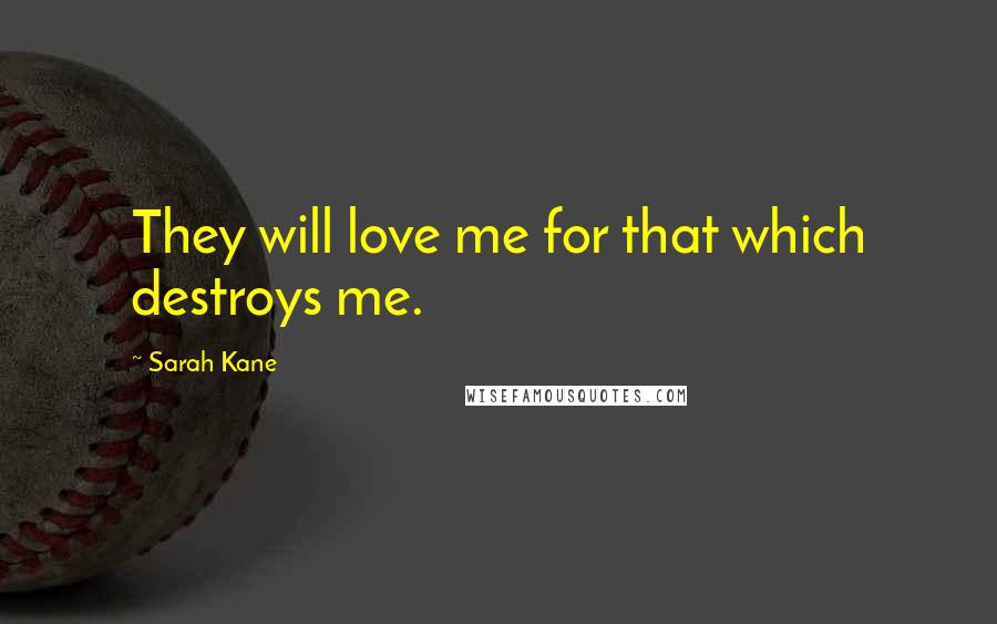 Sarah Kane Quotes: They will love me for that which destroys me.