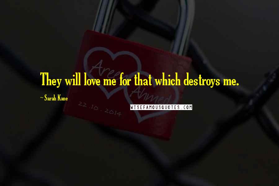 Sarah Kane Quotes: They will love me for that which destroys me.