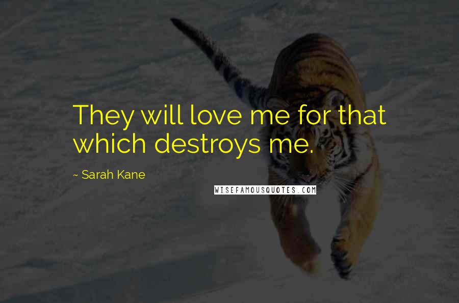 Sarah Kane Quotes: They will love me for that which destroys me.