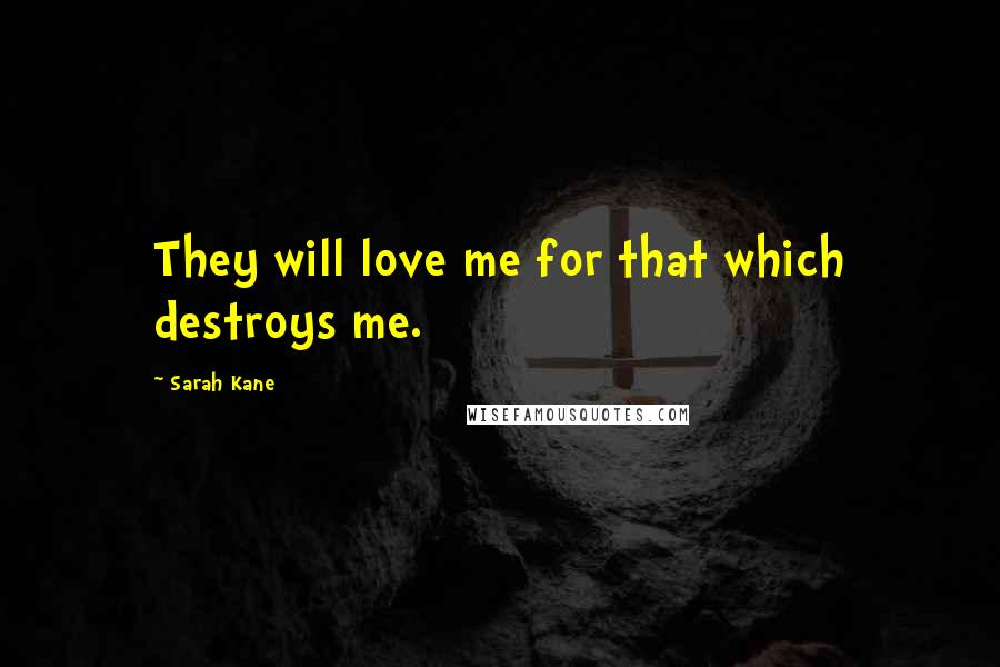 Sarah Kane Quotes: They will love me for that which destroys me.