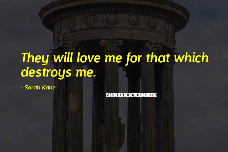 Sarah Kane Quotes: They will love me for that which destroys me.