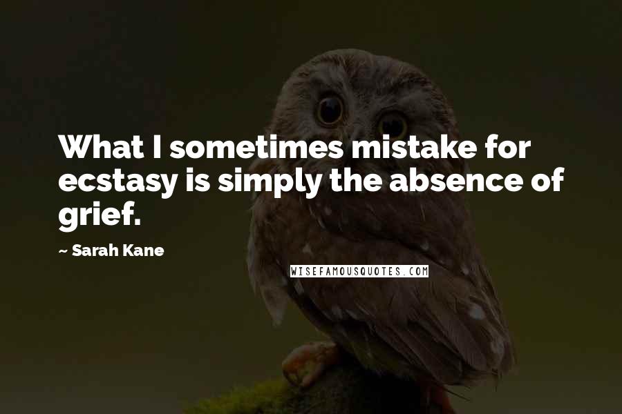 Sarah Kane Quotes: What I sometimes mistake for ecstasy is simply the absence of grief.