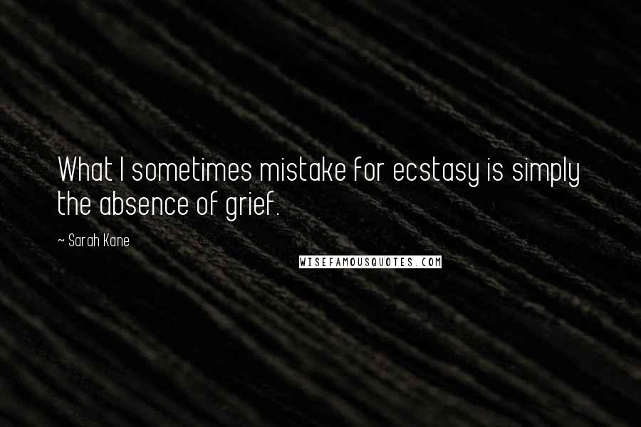 Sarah Kane Quotes: What I sometimes mistake for ecstasy is simply the absence of grief.