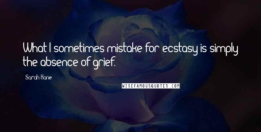 Sarah Kane Quotes: What I sometimes mistake for ecstasy is simply the absence of grief.