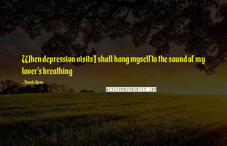 Sarah Kane Quotes: When depression visitsI shall hang myselfto the sound of my lover's breathing