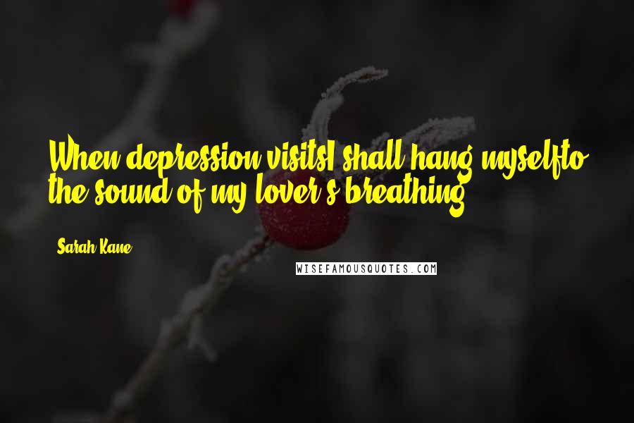 Sarah Kane Quotes: When depression visitsI shall hang myselfto the sound of my lover's breathing